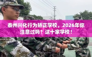 泰州兴化行为矫正学校，2026年你注意过吗？这十家学校！