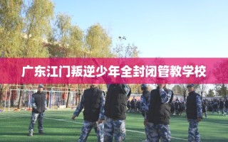 广东江门叛逆少年全封闭管教学校