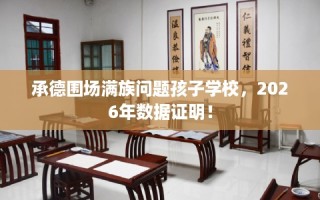 承德围场满族问题孩子学校，2026年数据证明！