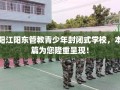 阳江阳东管教青少年封闭式学校，本篇为您隆重呈现！