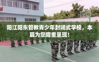 阳江阳东管教青少年封闭式学校，本篇为您隆重呈现！