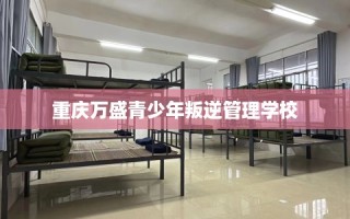 重庆万盛青少年叛逆管理学校