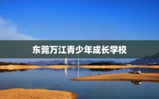 东莞万江青少年成长学校