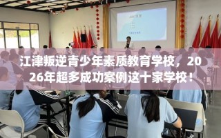 江津叛逆青少年素质教育学校，2026年超多成功案例这十家学校！