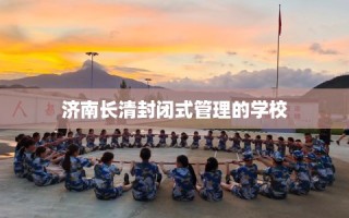 济南长清封闭式管理的学校