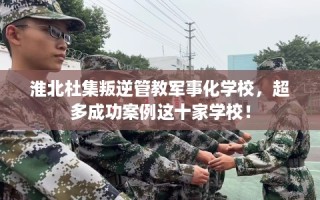 淮北杜集叛逆管教军事化学校，超多成功案例这十家学校！