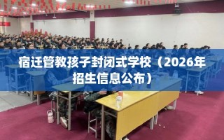 宿迁管教孩子封闭式学校（2026年招生信息公布）
