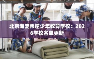 北京海淀叛逆少年教育学校：2026学校名单更新
