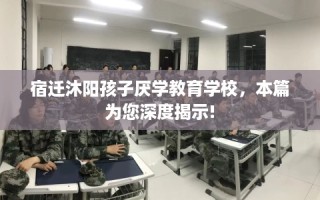 宿迁沐阳孩子厌学教育学校，本篇为您深度揭示!