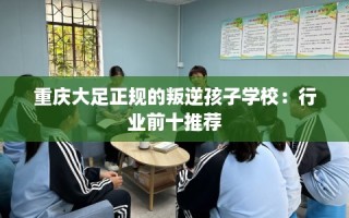 重庆大足正规的叛逆孩子学校：行业前十推荐
