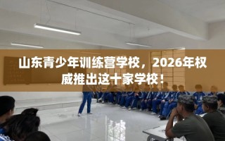 山东青少年训练营学校，2026年权威推出这十家学校！