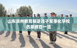 山东滨州教育叛逆孩子军事化学校名单榜首一览