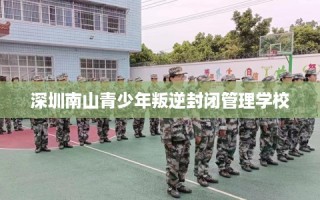 深圳南山青少年叛逆封闭管理学校