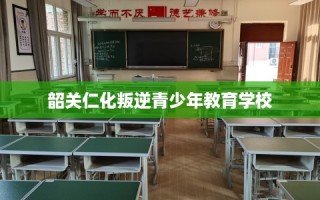 韶关仁化叛逆青少年教育学校