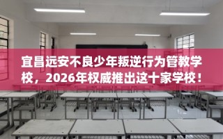 宜昌远安不良少年叛逆行为管教学校，2026年权威推出这十家学校！
