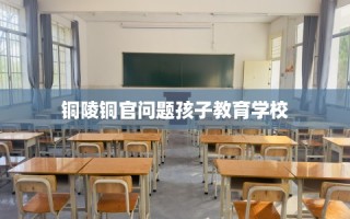 铜陵铜官问题孩子教育学校