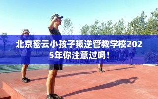 北京密云小孩子叛逆管教学校2025年你注意过吗！