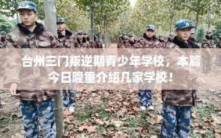 台州三门叛逆期青少年学校，本篇今日隆重介绍几家学校！