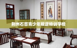 荆州石首青少年叛逆特训学校