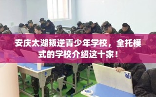 安庆太湖叛逆青少年学校，全托模式的学校介绍这十家！