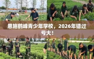 恩施鹤峰青少年学校，2026年错过亏大！