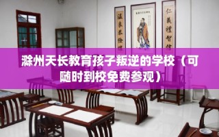 滁州天长教育孩子叛逆的学校（可随时到校免费参观）