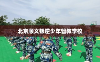 北京顺义叛逆少年管教学校
