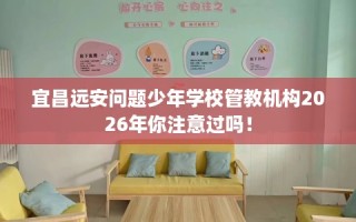 宜昌远安问题少年学校管教机构2026年你注意过吗！