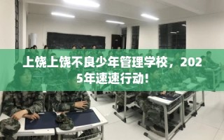 上饶上饶不良少年管理学校，2025年速速行动!