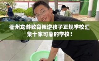 衢州龙游教育叛逆孩子正规学校汇集十家可靠的学校！