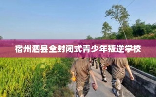 宿州泗县全封闭式青少年叛逆学校