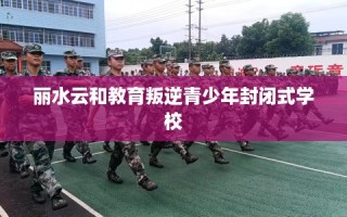 丽水云和教育叛逆青少年封闭式学校