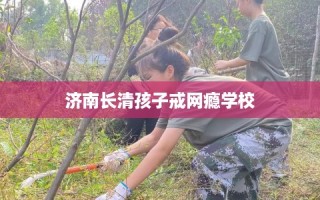 济南长清孩子戒网瘾学校