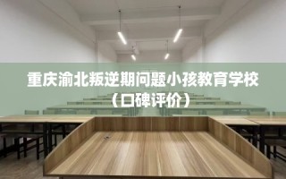 重庆渝北叛逆期问题小孩教育学校（口碑评价）
