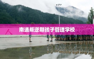 南通叛逆期孩子管理学校