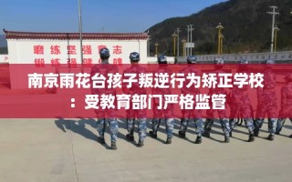 南京雨花台孩子叛逆行为矫正学校：受教育部门严格监管