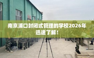 南京浦口封闭式管理的学校2026年迅速了解！