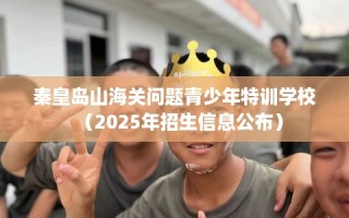 秦皇岛山海关问题青少年特训学校（2025年招生信息公布）