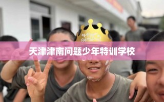 天津津南问题少年特训学校