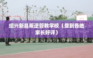 绍兴新昌叛逆管教学校（受到各地家长好评）