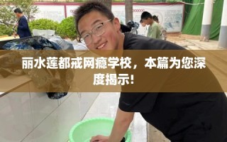 丽水莲都戒网瘾学校，本篇为您深度揭示!