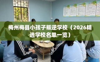 梅州梅县小孩子叛逆学校（2026精选学校名单一览）