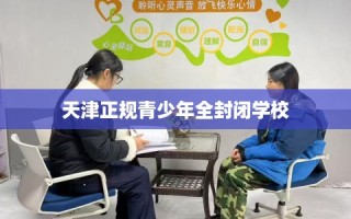 天津正规青少年全封闭学校