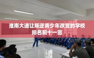 淮南大通让叛逆青少年改变的学校排名前十一览