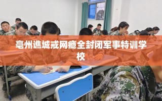 亳州谯城戒网瘾全封闭军事特训学校