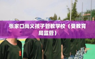 张家口尚义孩子管教学校（受教育局监管）