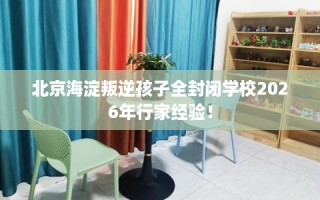 北京海淀叛逆孩子全封闭学校2026年行家经验！