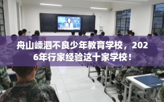 舟山嵊泗不良少年教育学校，2026年行家经验这十家学校！