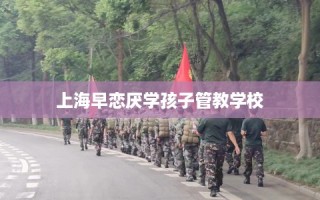 上海早恋厌学孩子管教学校