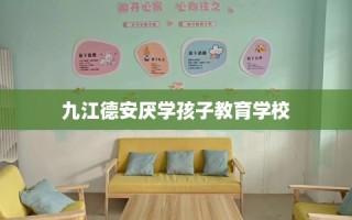九江德安厌学孩子教育学校